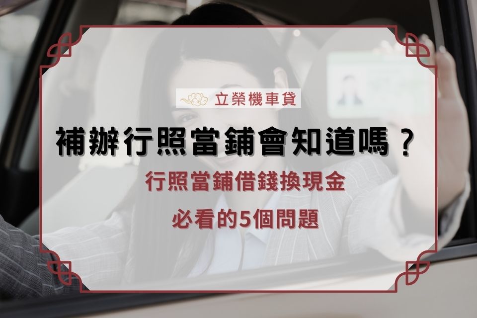 補辦行照當鋪會知道嗎?關於行照當鋪借錢換現金,必看的5個問題