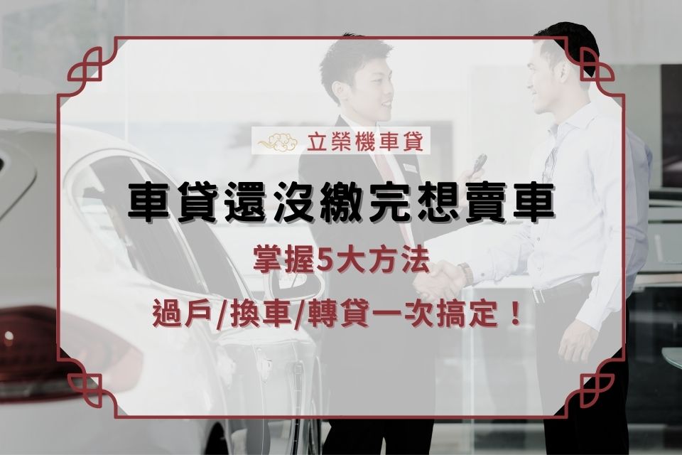 車貸還沒繳完想賣車怎麼辦?掌握5大方法,過戶/換車/轉貸一次搞定!